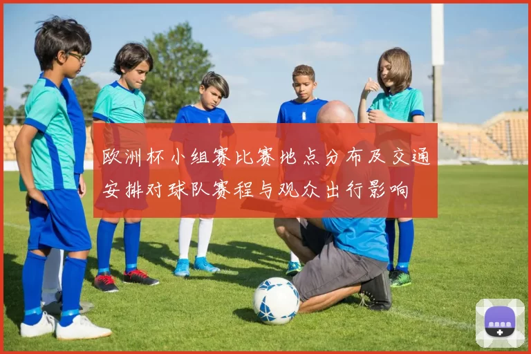 欧洲杯小组赛比赛地点分布及交通安排对球队赛程与观众出行影响