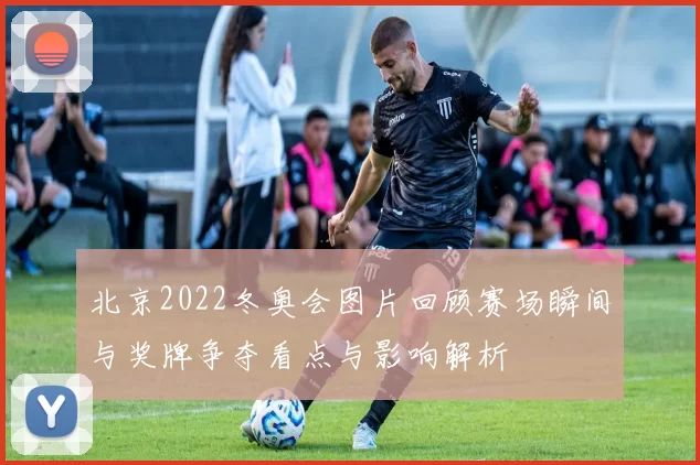 北京2022冬奥会图片回顾赛场瞬间与奖牌争夺看点与影响解析