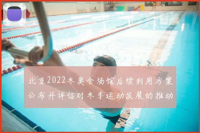 北京2022冬奥会场馆后续利用方案公布并评估对冬季运动发展的推动作用
