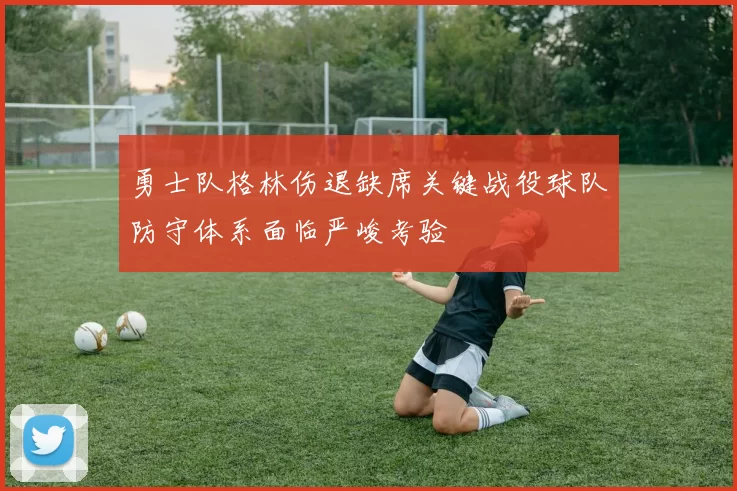 勇士队格林伤退缺席关键战役球队防守体系面临严峻考验