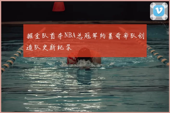 掘金队首夺NBA总冠军约基奇率队创造队史新纪录