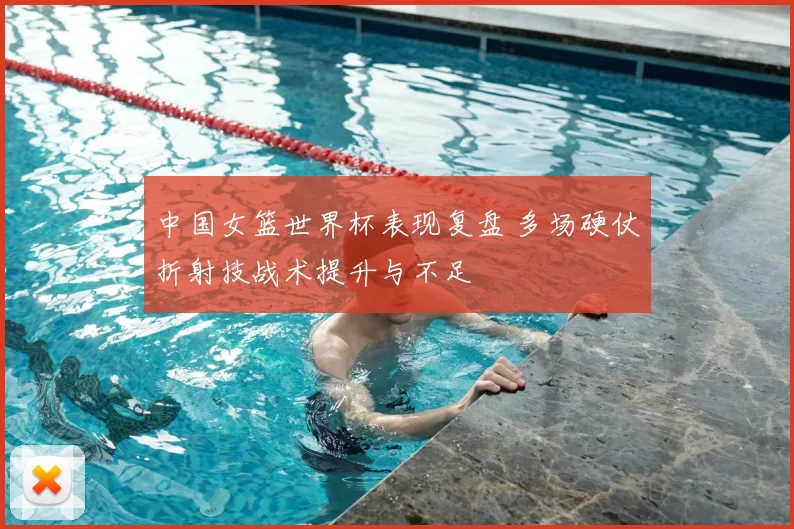 中国女篮世界杯表现复盘 多场硬仗折射技战术提升与不足