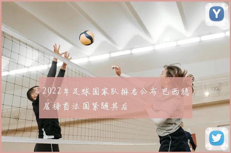 2022年足球国家队排名公布 巴西稳居榜首法国紧随其后