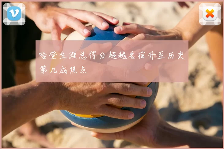 哈登生涯总得分超越名宿升至历史第几成焦点