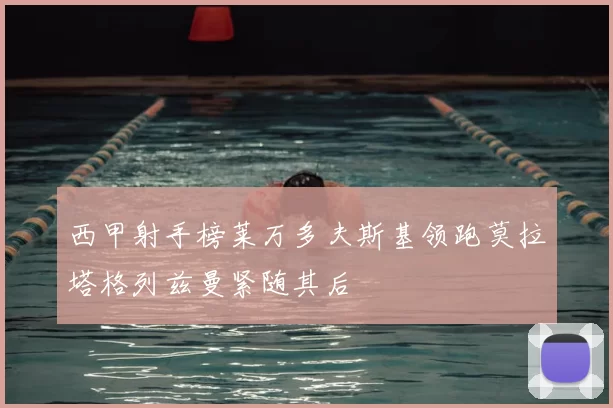 西甲射手榜莱万多夫斯基领跑莫拉塔格列兹曼紧随其后