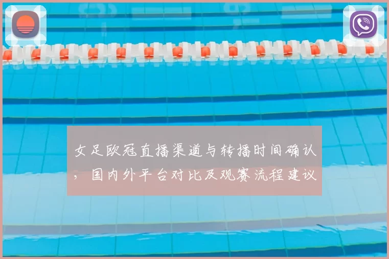 女足欧冠直播渠道与转播时间确认，国内外平台对比及观赛流程建议