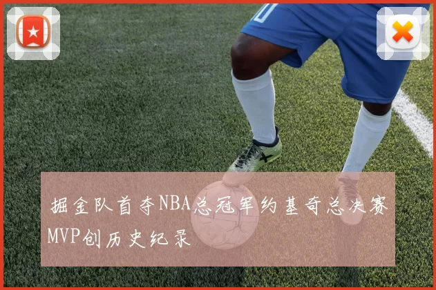 掘金队首夺NBA总冠军约基奇总决赛MVP创历史纪录