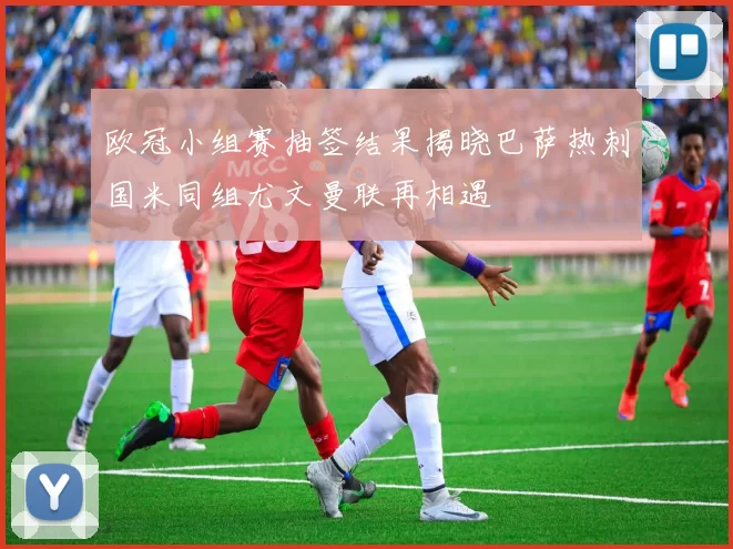 欧冠小组赛抽签结果揭晓巴萨热刺国米同组尤文曼联再相遇