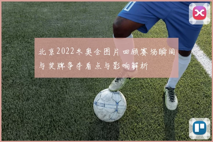 北京2022冬奥会图片回顾赛场瞬间与奖牌争夺看点与影响解析
