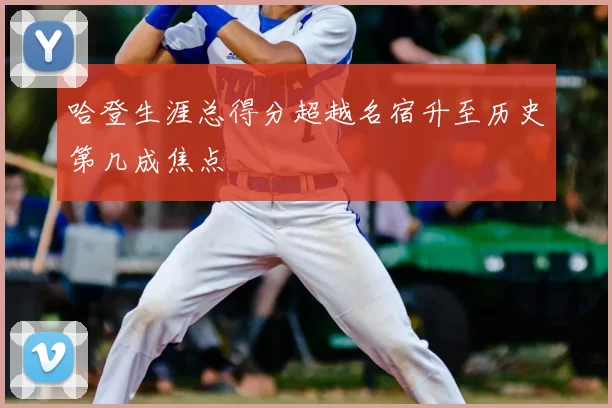 哈登生涯总得分超越名宿升至历史第几成焦点