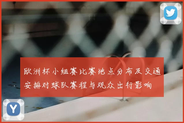欧洲杯小组赛比赛地点分布及交通安排对球队赛程与观众出行影响