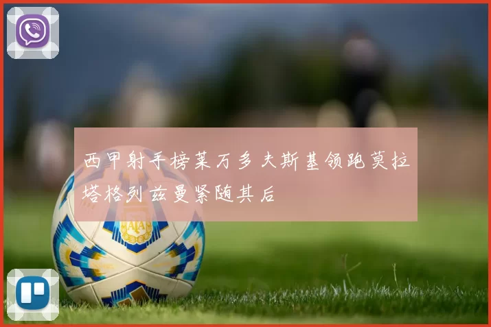 西甲射手榜莱万多夫斯基领跑莫拉塔格列兹曼紧随其后