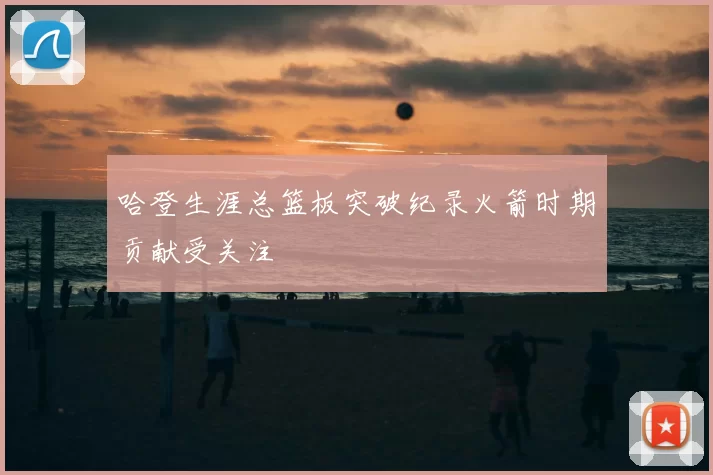 哈登生涯总篮板突破纪录火箭时期贡献受关注