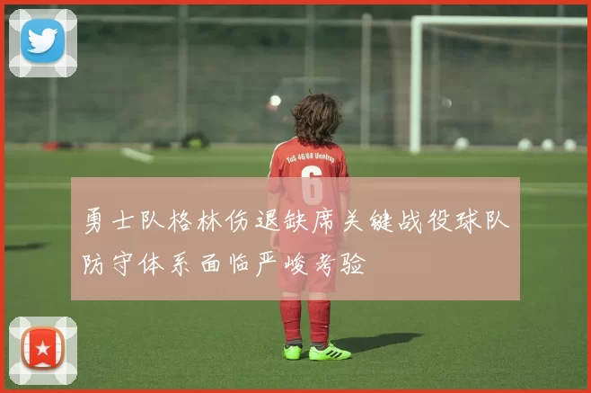 勇士队格林伤退缺席关键战役球队防守体系面临严峻考验