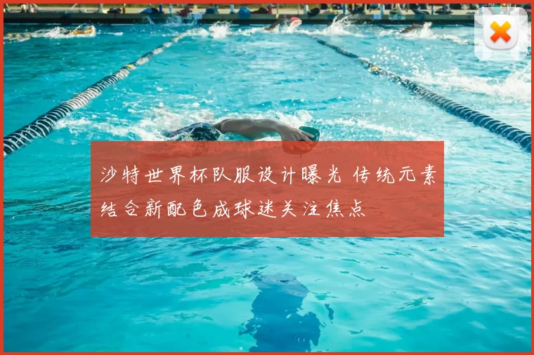 沙特世界杯队服设计曝光 传统元素结合新配色成球迷关注焦点