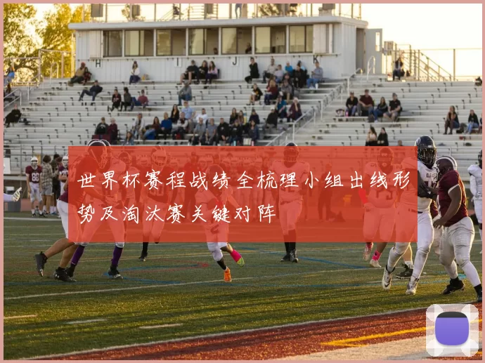 世界杯赛程战绩全梳理小组出线形势及淘汰赛关键对阵