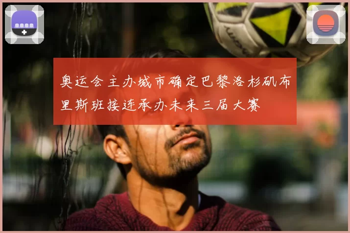 奥运会主办城市确定巴黎洛杉矶布里斯班接连承办未来三届大赛