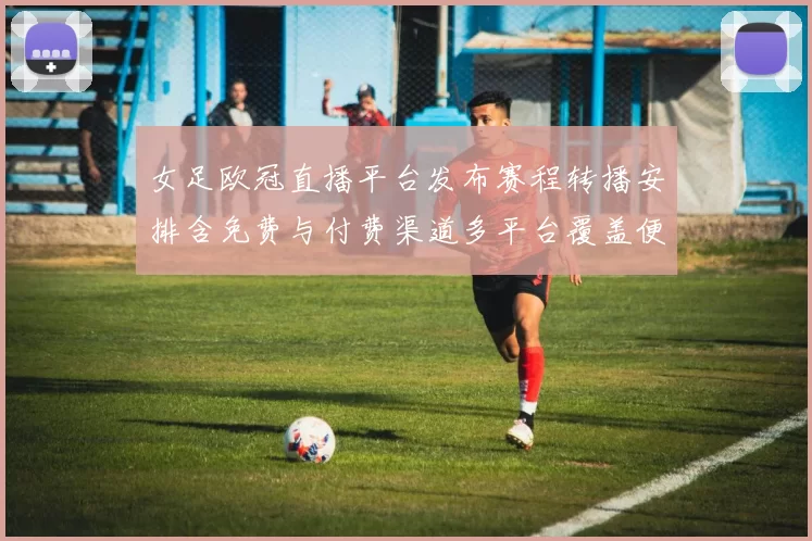 女足欧冠直播平台发布赛程转播安排含免费与付费渠道多平台覆盖便于观赛