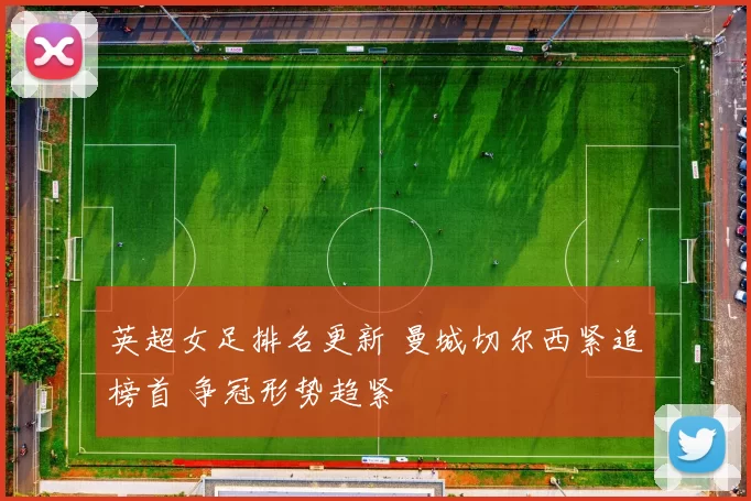 英超女足排名更新 曼城切尔西紧追榜首 争冠形势趋紧