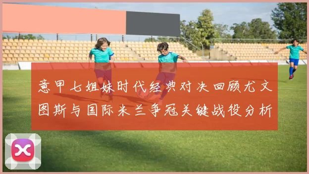 意甲七姐妹时代经典对决回顾尤文图斯与国际米兰争冠关键战役分析