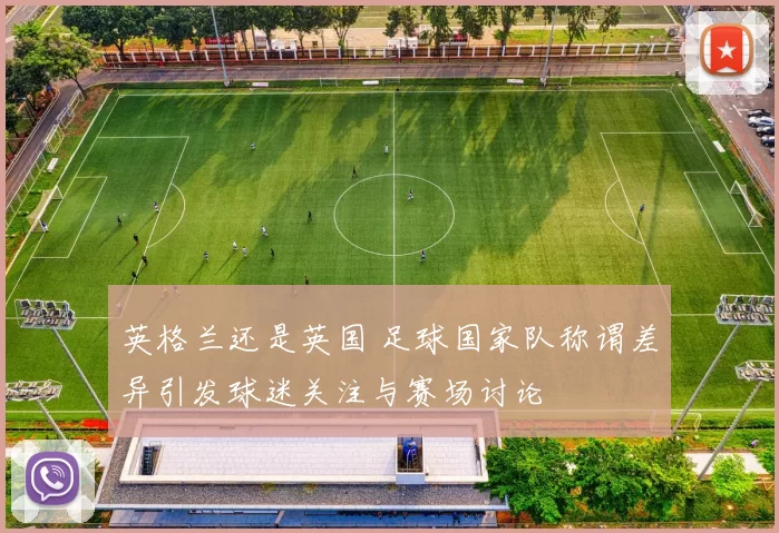 英格兰还是英国 足球国家队称谓差异引发球迷关注与赛场讨论