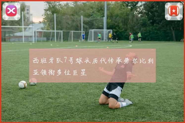 西班牙队7号球衣历代传承劳尔比利亚领衔多位巨星