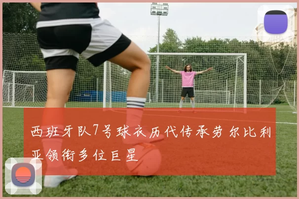 西班牙队7号球衣历代传承劳尔比利亚领衔多位巨星