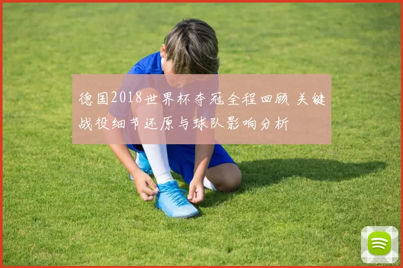 德国2018世界杯夺冠全程回顾 关键战役细节还原与球队影响分析