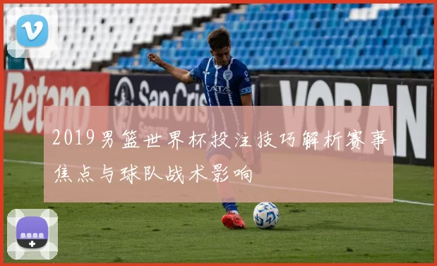 2019男篮世界杯投注技巧解析赛事焦点与球队战术影响