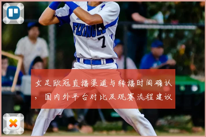 女足欧冠直播渠道与转播时间确认，国内外平台对比及观赛流程建议