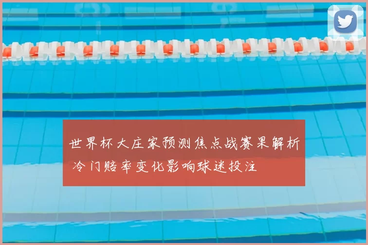 世界杯大庄家预测焦点战赛果解析 冷门赔率变化影响球迷投注