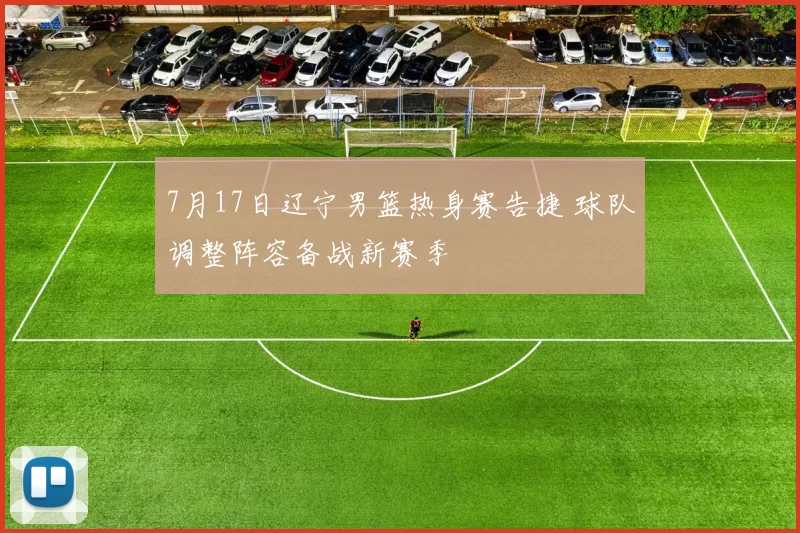 7月17日辽宁男篮热身赛告捷 球队调整阵容备战新赛季