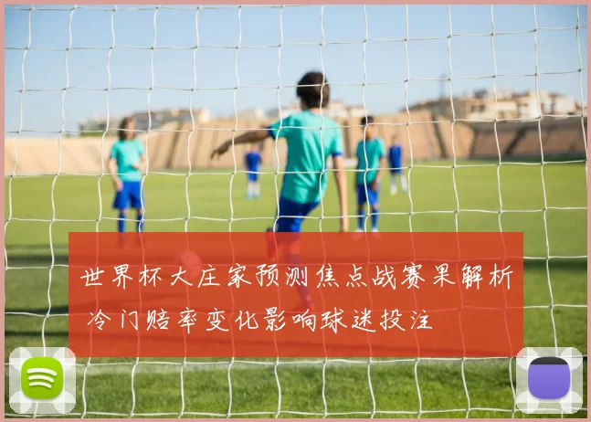 世界杯大庄家预测焦点战赛果解析 冷门赔率变化影响球迷投注