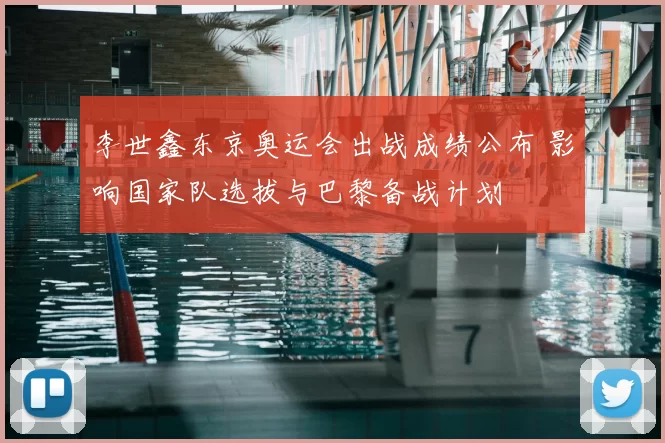 李世鑫东京奥运会出战成绩公布 影响国家队选拔与巴黎备战计划