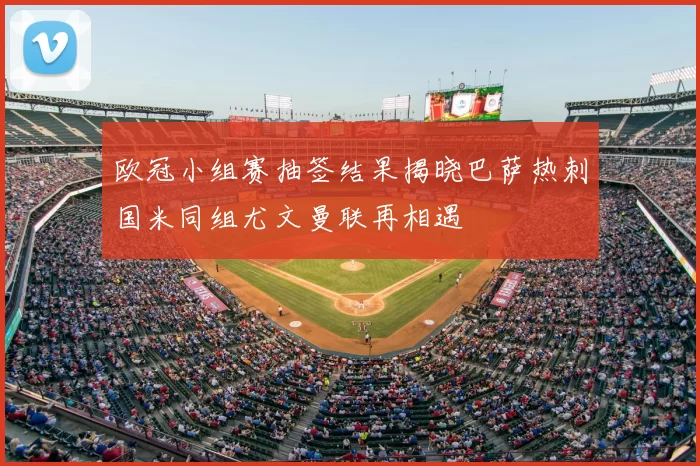 欧冠小组赛抽签结果揭晓巴萨热刺国米同组尤文曼联再相遇