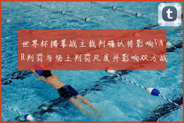 世界杯揭幕战主裁判确认将影响VAR判罚与场上判罚尺度并影响双方战术