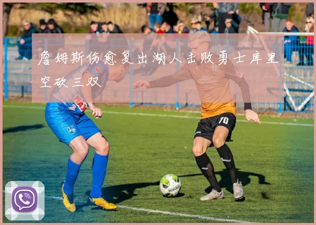 詹姆斯伤愈复出湖人击败勇士库里空砍三双