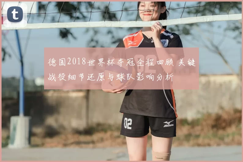 德国2018世界杯夺冠全程回顾 关键战役细节还原与球队影响分析