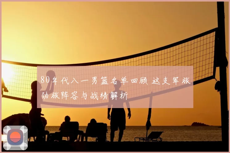 80年代八一男篮名单回顾 这支军旅劲旅阵容与战绩解析
