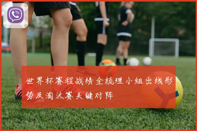 世界杯赛程战绩全梳理小组出线形势及淘汰赛关键对阵