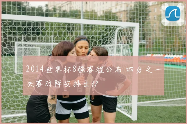 2014世界杯8强赛程公布 四分之一决赛对阵安排出炉