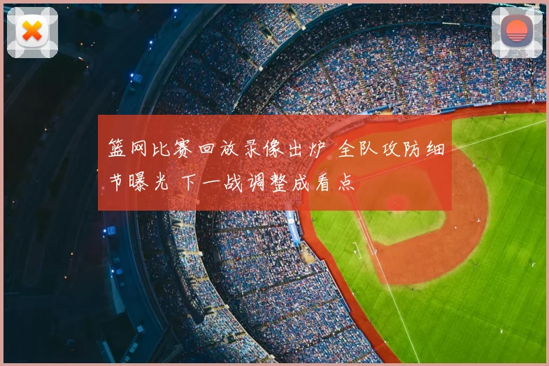 篮网比赛回放录像出炉 全队攻防细节曝光 下一战调整成看点