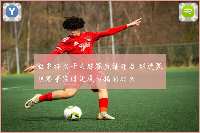 世界杯女子足球赛直播开启 球迷聚焦赛事实时进展与精彩对决