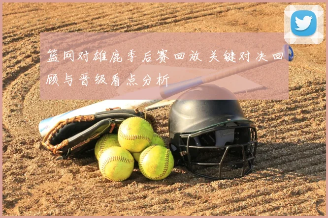 篮网对雄鹿季后赛回放 关键对决回顾与晋级看点分析