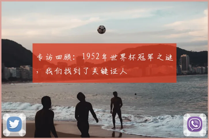 专访回顾:1952年世界杯冠军之谜,我们找到了关键证人