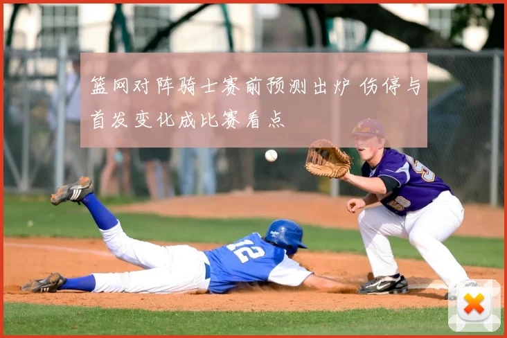 篮网对阵骑士赛前预测出炉 伤停与首发变化成比赛看点