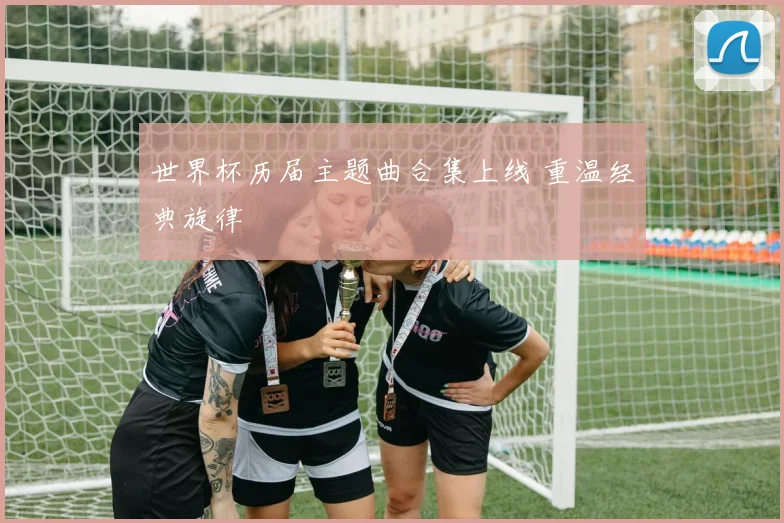 世界杯历届主题曲合集上线 重温经典旋律