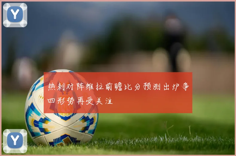 热刺对阵维拉前瞻比分预测出炉争四形势再受关注