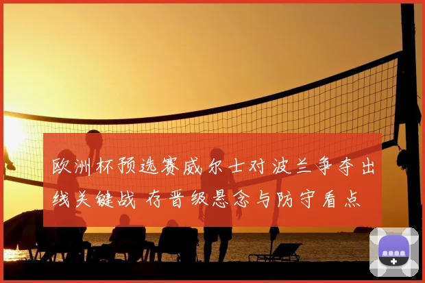 欧洲杯预选赛威尔士对波兰争夺出线关键战 存晋级悬念与防守看点