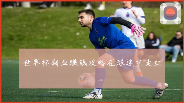世界杯副业赚钱攻略在球迷中走红